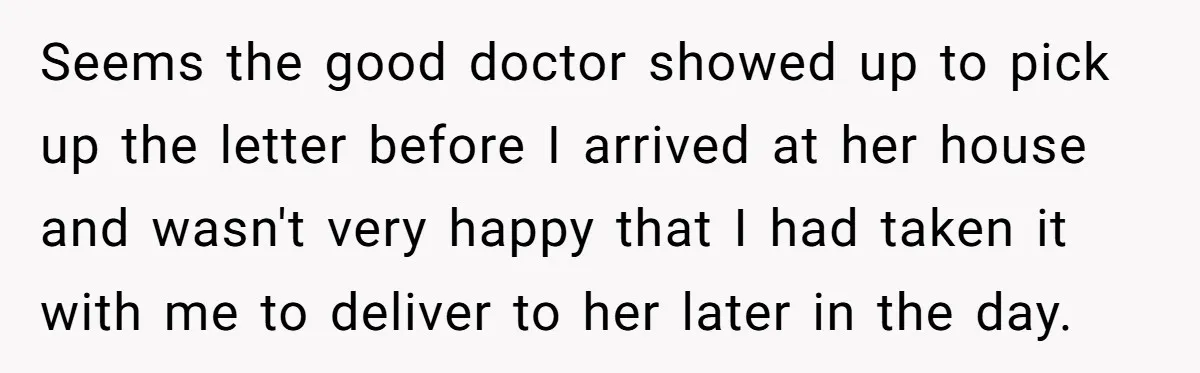 Seems the good doctor showed up to pick up the letter before I arrived at her house and wasn't very happy that I had taken it with me to deliver...