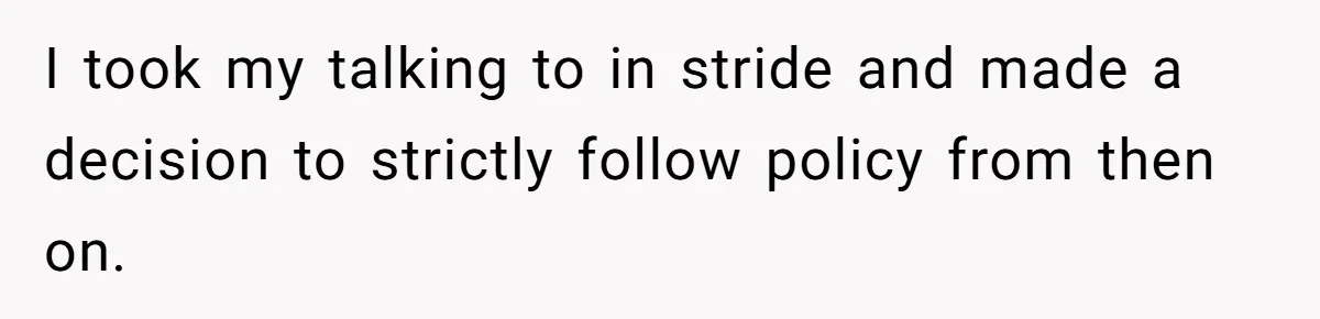 I took my talking to in stride and made a decision to strictly follow policy from then on.