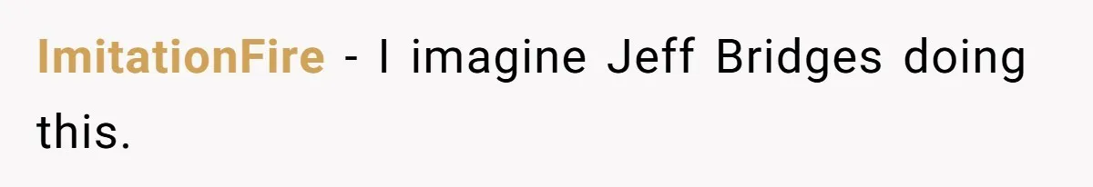 ImitationFire − I imagine Jeff Bridges doing this.