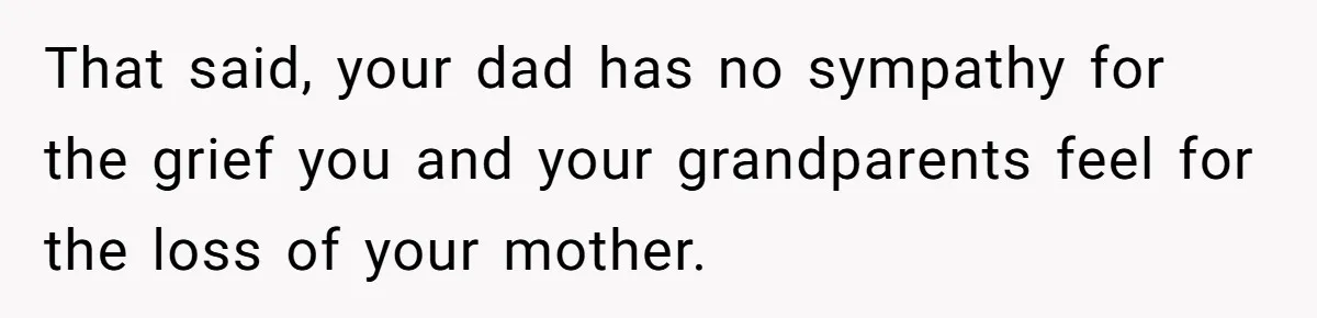 That said, your dad has no sympathy for the grief you and your grandparents feel for the loss of your mother.