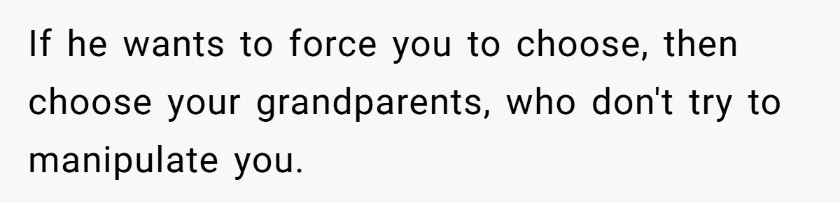 If he wants to force you to choose, then choose your grandparents, who don't try to manipulate you.