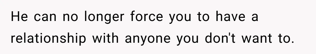He can no longer force you to have a relationship with anyone you don't want to.