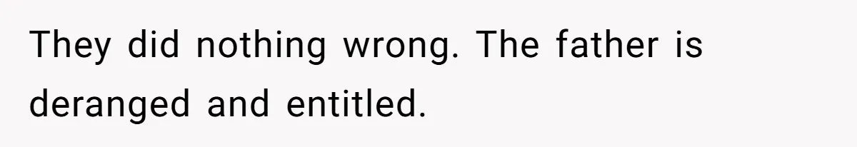 They did nothing wrong. The father is deranged and entitled.