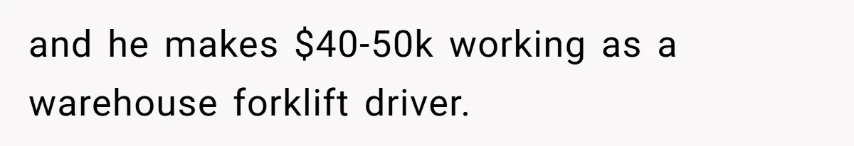 and he makes $40-50k working as a warehouse forklift driver.
