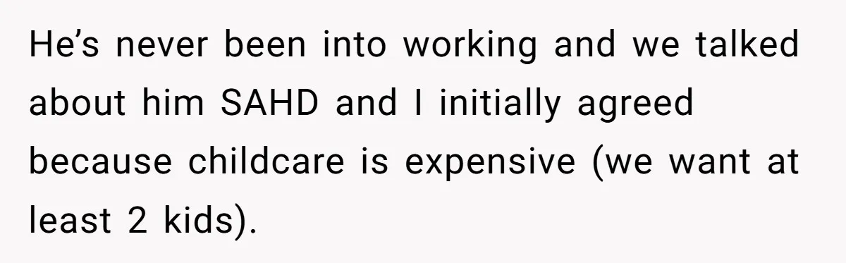 He’s never been into working and we talked about him SAHD and I initially agreed because childcare is expensive (we want at least 2 kids).