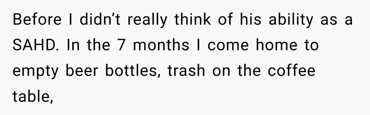 Before I didn’t really think of his ability as a SAHD. In the 7 months I come home to empty beer bottles, trash on the coffee table,