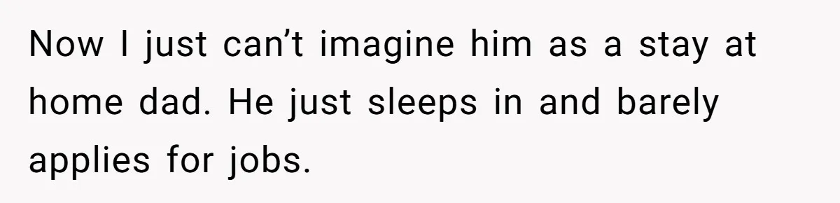 Now I just can’t imagine him as a stay at home dad. He just sleeps in and barely applies for jobs.