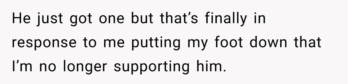 He just got one but that’s finally in response to me putting my foot down that I’m no longer supporting him.