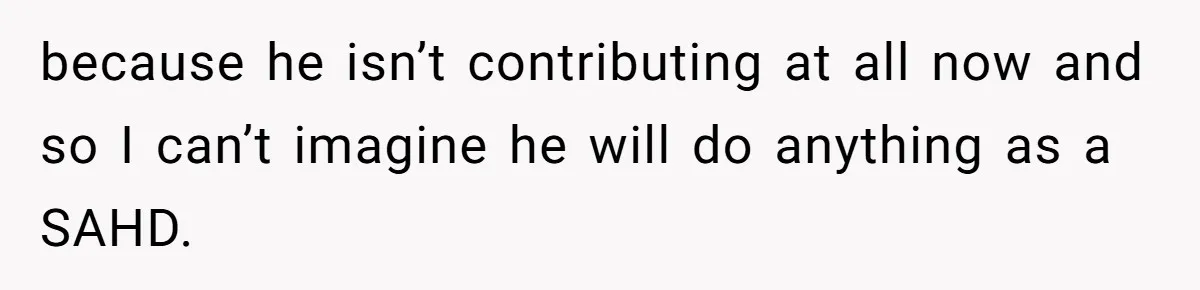 because he isn’t contributing at all now and so I can’t imagine he will do anything as a SAHD.