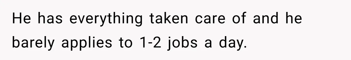 He has everything taken care of and he barely applies to 1-2 jobs a day.