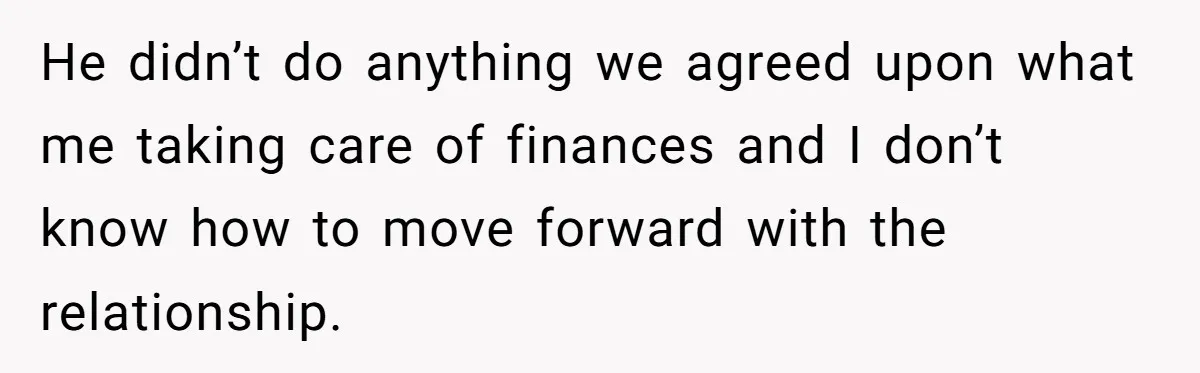 He didn’t do anything we agreed upon what me taking care of finances and I don’t know how to move forward with the relationship.