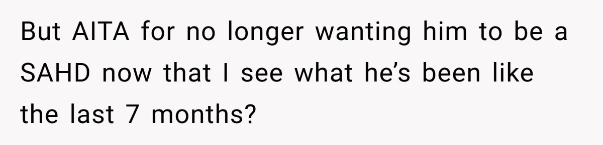 But AITA for no longer wanting him to be a SAHD now that I see what he’s been like the last 7 months?