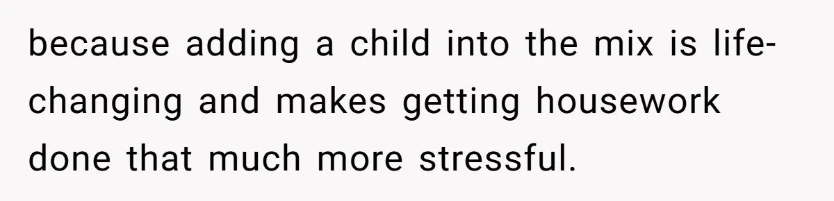 because adding a child into the mix is life-changing and makes getting housework done that much more stressful.