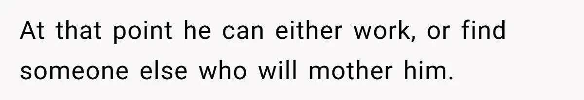 At that point he can either work, or find someone else who will mother him.