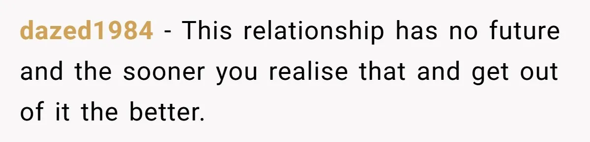 dazed1984 − This relationship has no future and the sooner you realise that and get out of it the better.
