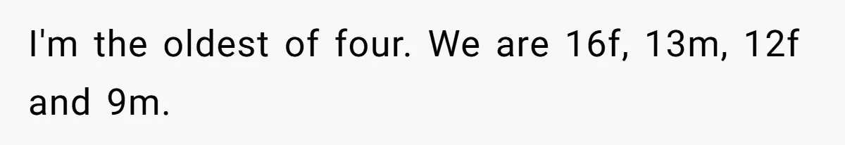 I'm the oldest of four. We are 16f, 13m, 12f and 9m.
