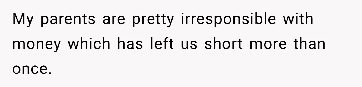 My parents are pretty irresponsible with money which has left us short more than once.