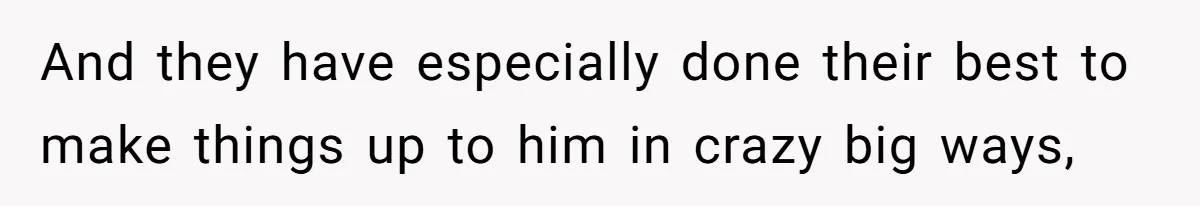 And they have especially done their best to make things up to him in crazy big ways,