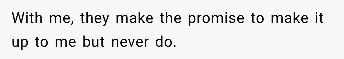 With me, they make the promise to make it up to me but never do.
