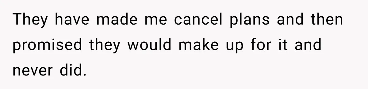 They have made me cancel plans and then promised they would make up for it and never did.