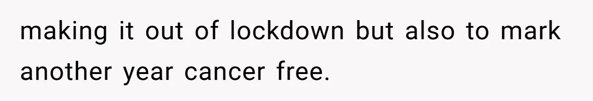 making it out of lockdown but also to mark another year cancer free.