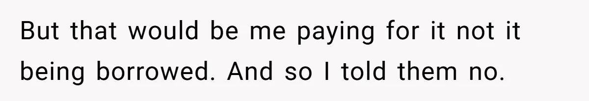But that would be me paying for it not it being borrowed. And so I told them no.