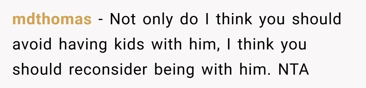 mdthomas − Not only do I think you should avoid having kids with him, I think you should reconsider being with him. NTA