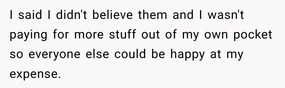 I said I didn't believe them and I wasn't paying for more stuff out of my own pocket so everyone else could be happy at my expense.