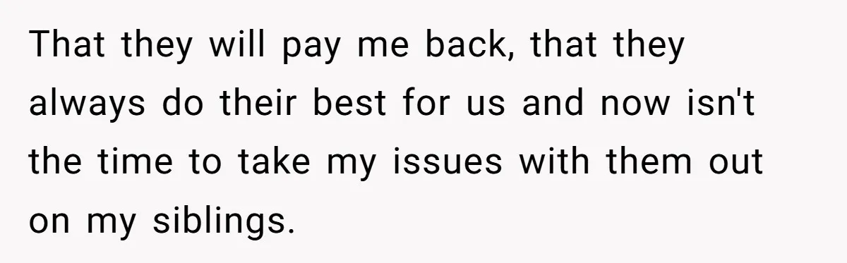That they will pay me back, that they always do their best for us and now isn't the time to take my issues with them out on my siblings.