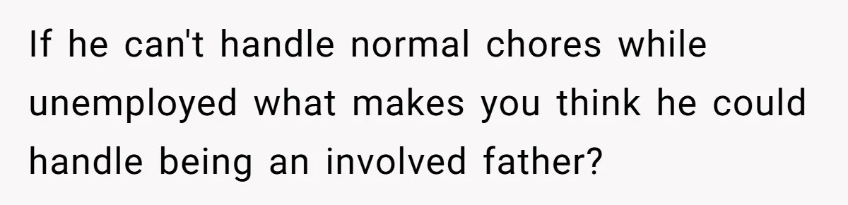If he can't handle normal chores while unemployed what makes you think he could handle being an involved father?
