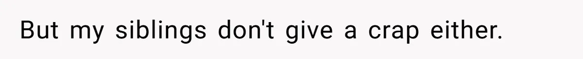But my siblings don't give a crap either.