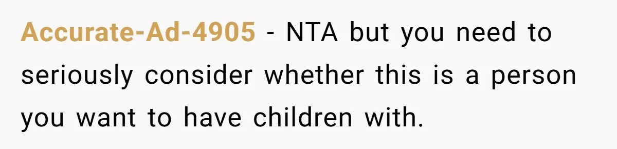 Accurate-Ad-4905 − NTA but you need to seriously consider whether this is a person you want to have children with.