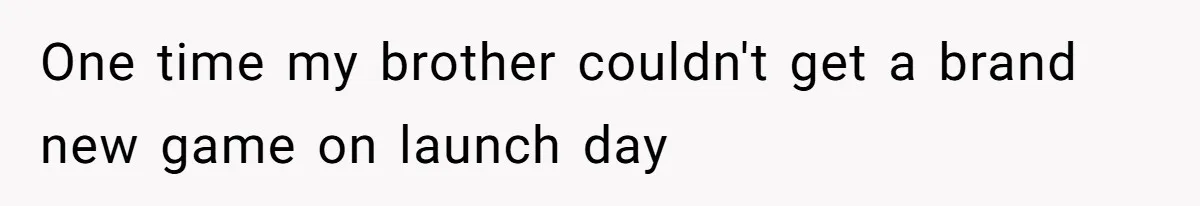 One time my brother couldn't get a brand new game on launch day