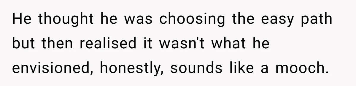 He thought he was choosing the easy path but then realised it wasn't what he envisioned, honestly, sounds like a mooch.