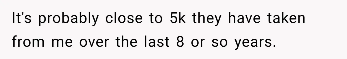It's probably close to 5k they have taken from me over the last 8 or so years.