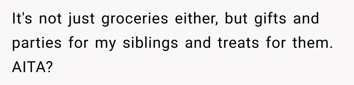 It's not just groceries either, but gifts and parties for my siblings and treats for them. AITA?