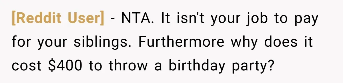 [Reddit User] − NTA. It isn't your job to pay for your siblings. Furthermore why does it cost $400 to throw a birthday party?
