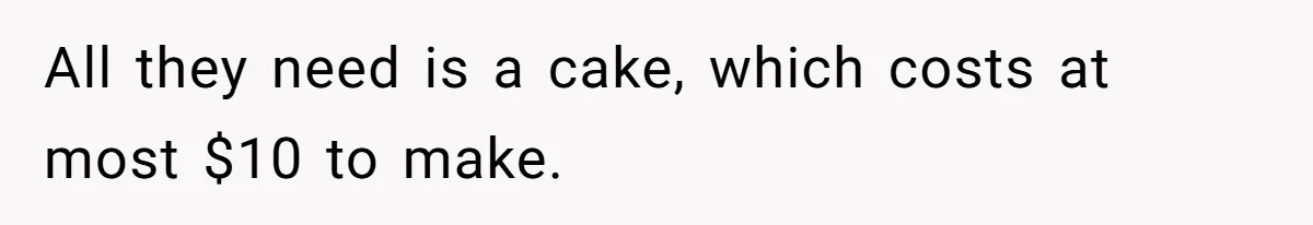 All they need is a cake, which costs at most $10 to make.