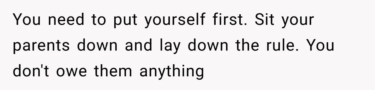 You need to put yourself first. Sit your parents down and lay down the rule. You don't owe them anything