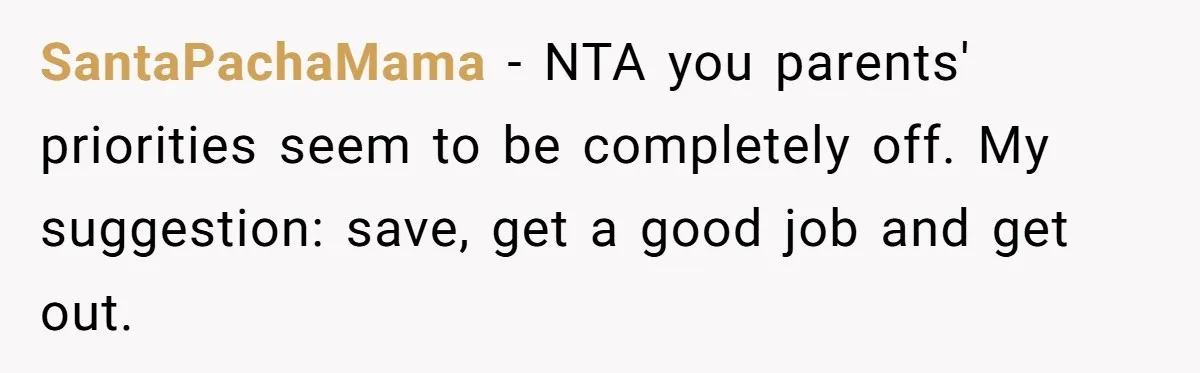 SantaPachaMama − NTA you parents' priorities seem to be completely off. My suggestion: save, get a good job and get out.
