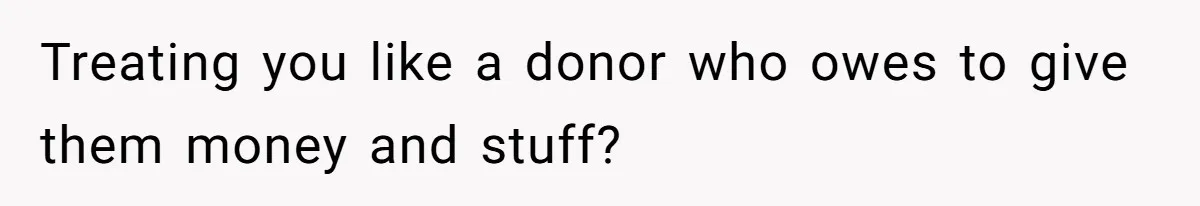 Treating you like a donor who owes to give them money and stuff?