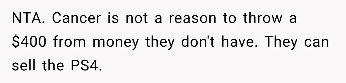 NTA. Cancer is not a reason to throw a $400 from money they don't have. They can sell the PS4.
