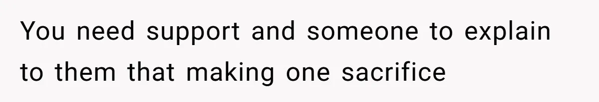 You need support and someone to explain to them that making one sacrifice