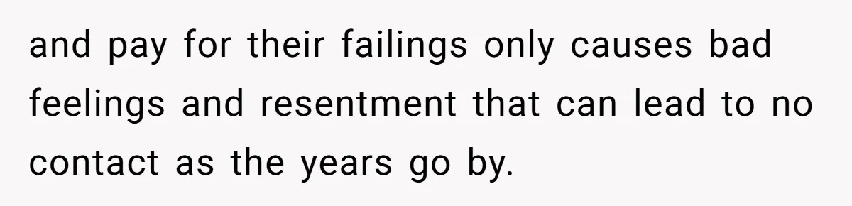 and pay for their failings only causes bad feelings and resentment that can lead to no contact as the years go by.