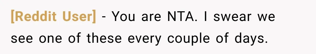 [Reddit User] − You are NTA. I swear we see one of these every couple of days.