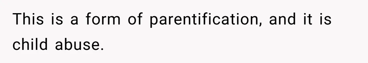 This is a form of parentification, and it is child abuse.