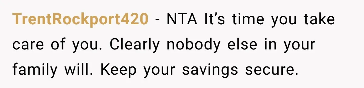 TrentRockport420 − NTA It’s time you take care of you. Clearly nobody else in your family will. Keep your savings secure.