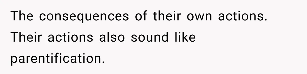 The consequences of their own actions. Their actions also sound like parentification.