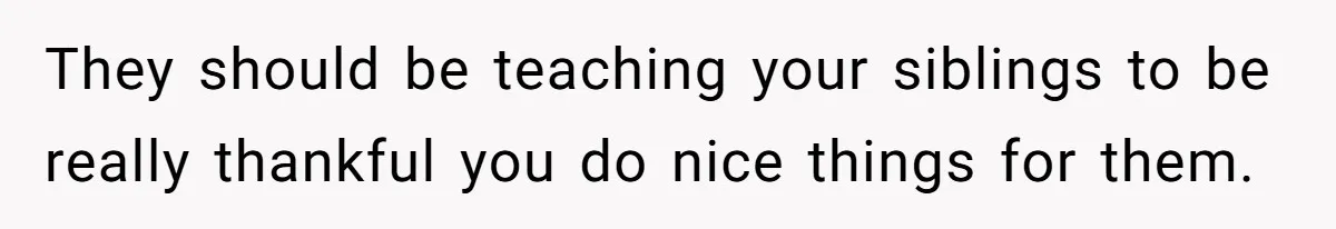 They should be teaching your siblings to be really thankful you do nice things for them.