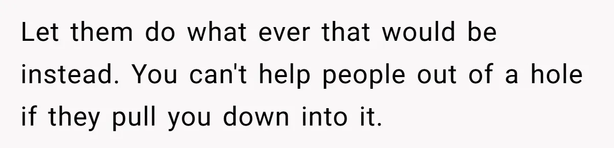 Let them do what ever that would be instead. You can't help people out of a hole if they pull you down into it.